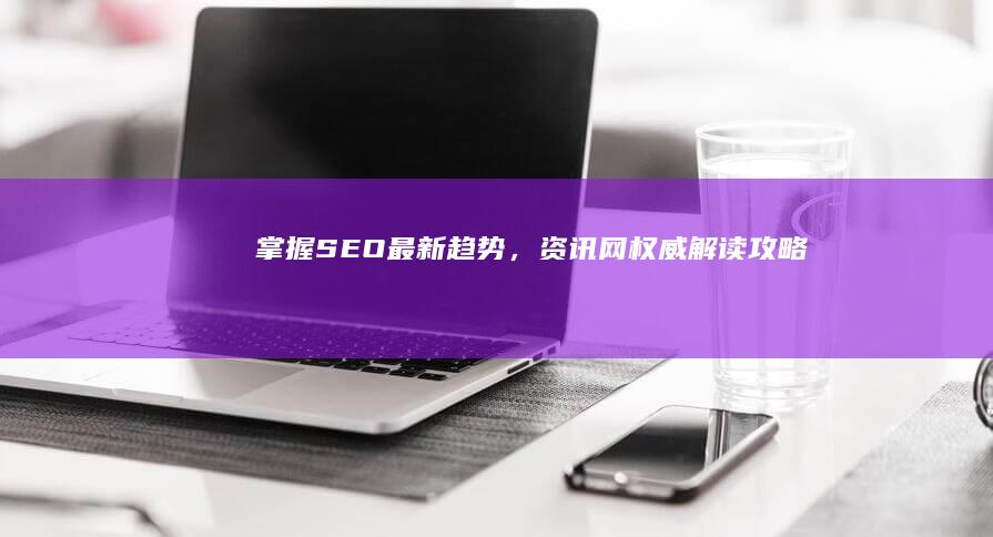 掌握SEO最新趋势，资讯网权威解读攻略