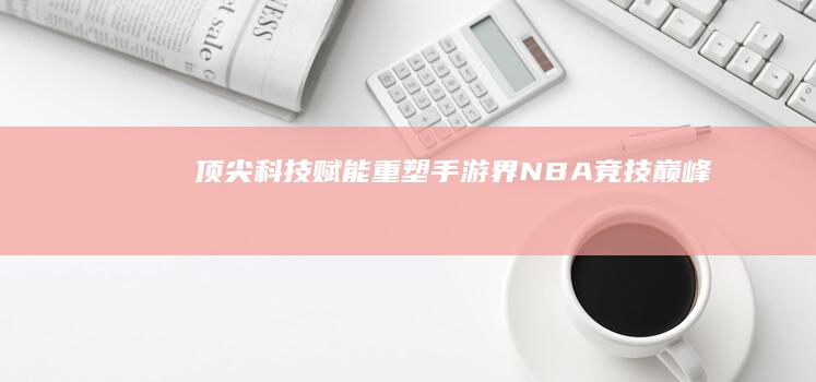 顶尖科技赋能：重塑手游界NBA竞技巅峰